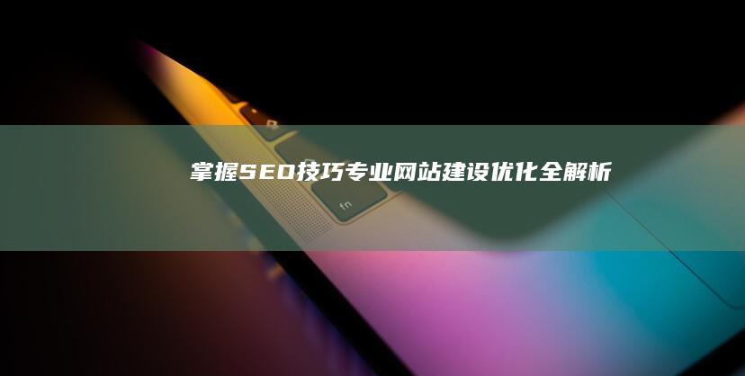 掌握SEO技巧：专业网站建设优化全解析