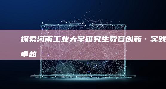 探索河南工业大学研究生教育：创新·实践·卓越之路